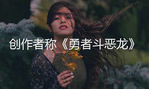 不是的创作体验者称者斗恶龙而是核心勇剧情