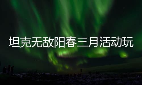 坦克无敌玩法活动阳春攻略三月
