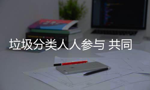保参与同环垃圾人人 共分类