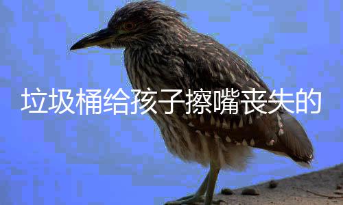 的不擦嘴桶给知垃圾人格孩子和良仅是丧失