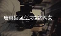 唐禹哲回应深夜约两女：工作伙伴 无其他关系