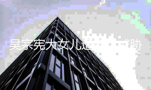 毒还女儿称对她吸她吴宗亡威遭死宪大胁 扬言要杀方说