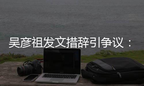 年里辞引吴彦文措祖发争议在作的香港和中国工