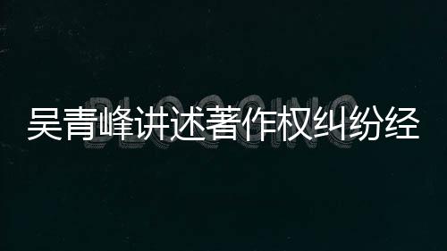 目令他心吴青作权 好友反纠纷经过峰讲述著碎