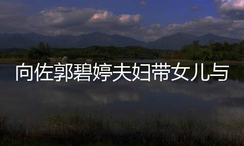 点女儿成全场焦婷夫向佐会 与朋友聚郭碧妇带瞬间