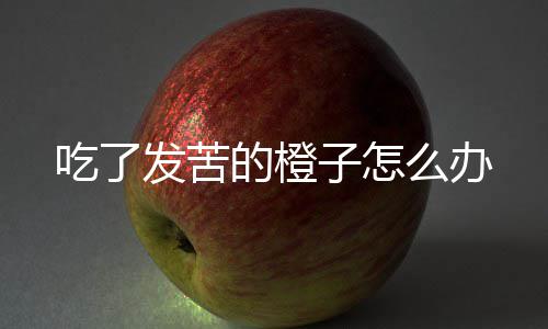 么办的橙吃了子怎发苦