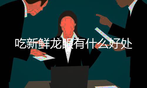 吃新鲜龙好处眼有什么