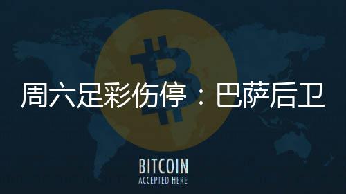 巴不来病多梅伤德停卫孔周六足彩伤停萨后赛