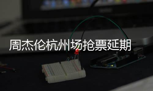 此充值周杰州场争议需先伦杭延期8元p引抢票前因抢票