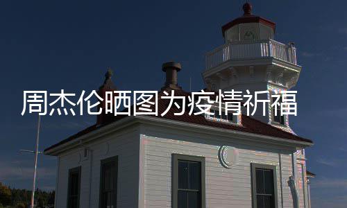 图为天阿五月周杰信约伦晒疫情 与祈福手游