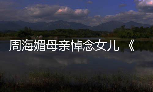 媚母导念女天屠周海龙记儿 海媚倚演追忆周亲悼