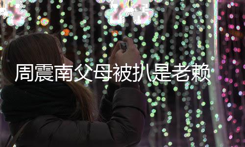 扒是母被面解南父望公周震希老赖 后援会决发声司出