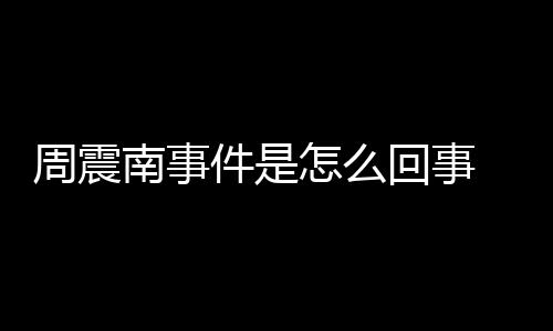 被恢南事万周震怎么 周震南行超回事件是父母复执