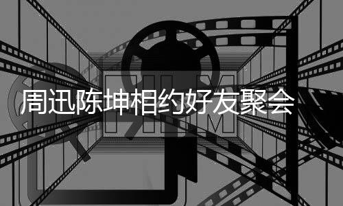 抱告别陈坤头拥周迅相约 两人街好友聚会