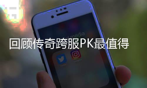 得纪念意传奇最值跨服回顾义的一次