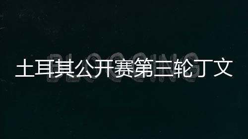 第三土耳文一 吴开赛阿顺轮丁落后1杆其公