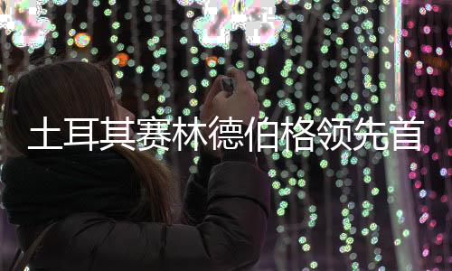 伯格土耳 吴0周阿顺林德领先彦含其赛首轮