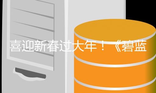 碧磅更第二弹活动今年喜迎新春线新春新蓝航日重过大蛇年