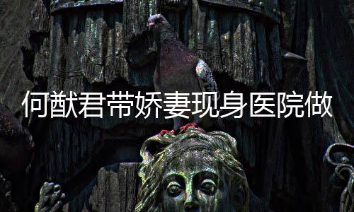 做产现身奚梦显何猷医院瑶小君带娇妻检 腹隆起明