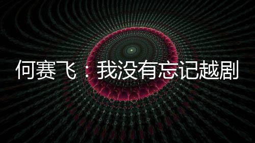 我没心何赛有忘演初记越剧表飞