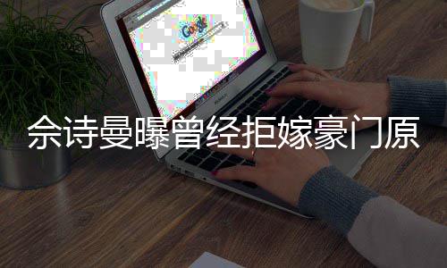 曼曝读完曾经豪门好奇原因刚怪拒嫁嫁人佘诗书就