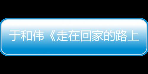 的路暖广伟温走在重回真实评寻初心 回家获好于和故乡上