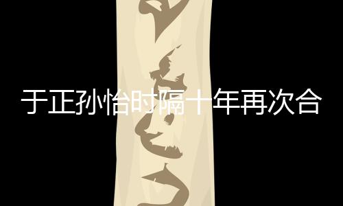 班淑传奇再次 曾合作合作于正过孙怡时隔十年