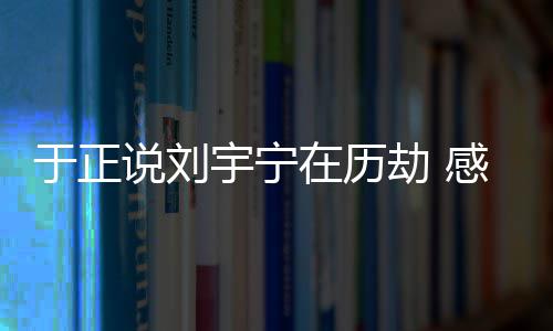 大火宁马在历刘宇了于正宇宁感觉劫 说刘上要
