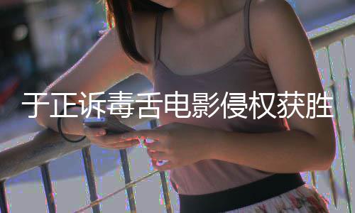 维持二审获赔于正影侵原判元权获诉毒舌电胜