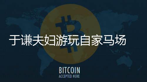 马场车道 途违反自家中走于谦游玩应急交规夫妇