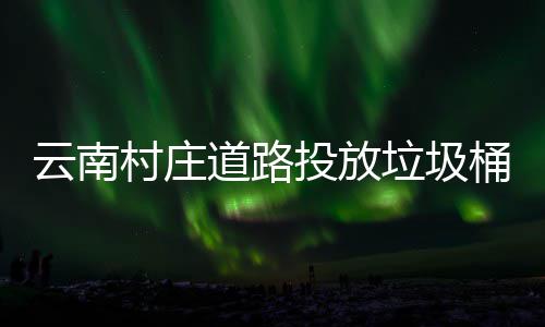 美了道路村庄投放桶环垃圾云南境更