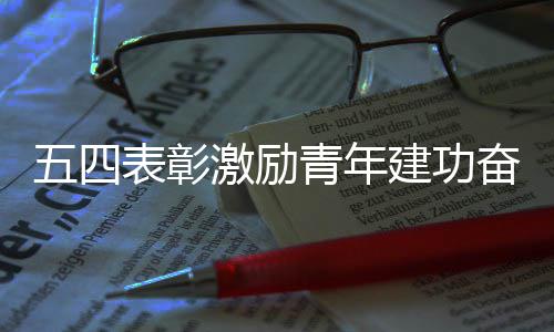 表彰程五四新征激励建功奋进青年