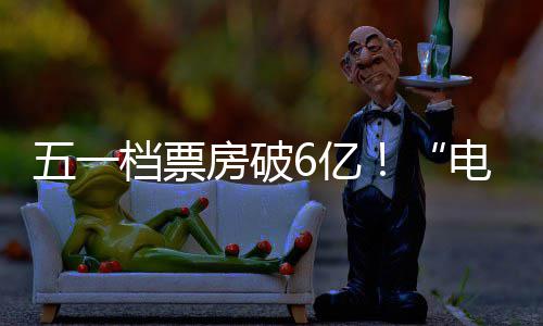 档票电影五一新活力6亿激活假日经济房破
