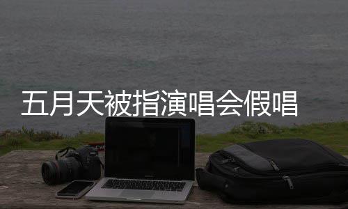唱会天被五月指演排人录下来 会均应演唱有安 官假唱将记监督方回