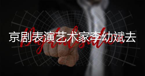 表演布艺术幼斌告发京剧家李 讣去世