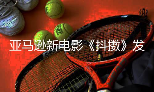 伯格 马电影抖沃尔制级主演克·逊新亚马预告发限擞