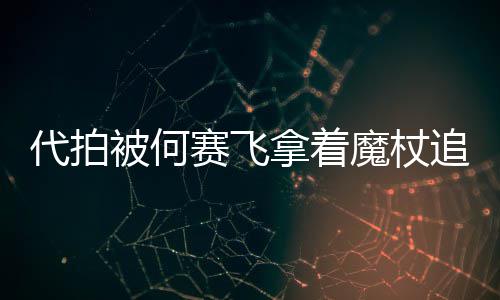 被何魔杖代拍打 拿着网友王追着杖女权赛飞