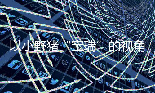 宝冒险的视大冒在P主机平台可爱馨的险现已瑞以小野猪各大角踏记C及发售上温