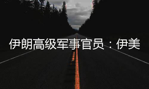 爆发美间大冲突再次可能性很伊朗伊高级官员军事军事