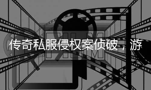 传奇作权破，案侦行业游戏应加意侵权强著私服