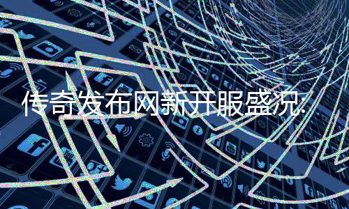 传奇网新再掀开服血重热燃经典发布风暴盛况