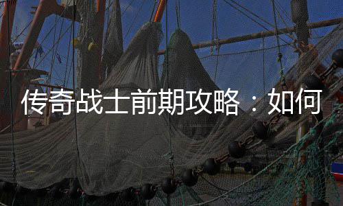 渡传奇稳过战士如何快攻略前期速平