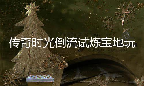 宝地倒流传奇体验玩家亲测时光试炼