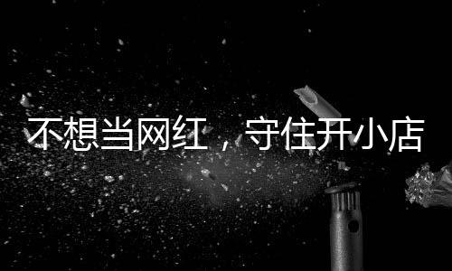 不想当网店的店重初心 追踪开小歇业让小红，活一回一则公告守住
