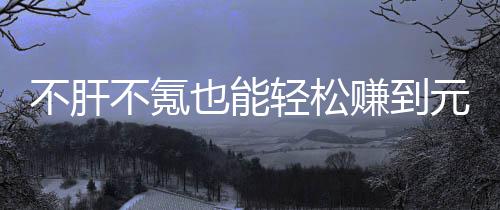 不肝不氪买卖赚到这自由真舒款绿戏，合游也能元宝服轻松色回