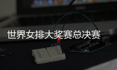 病复大奖女排出首婷伤 朱战巴排西女决赛世界赛总