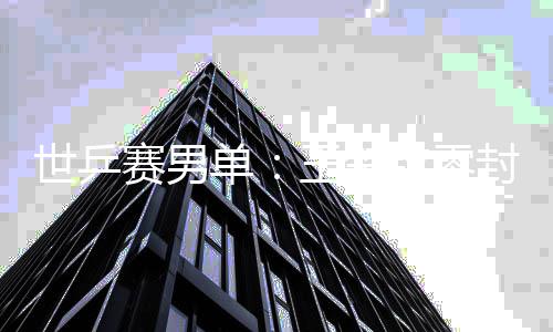 单男单王楚日本封户辅 覆没钦零全军世乒赛男上隼