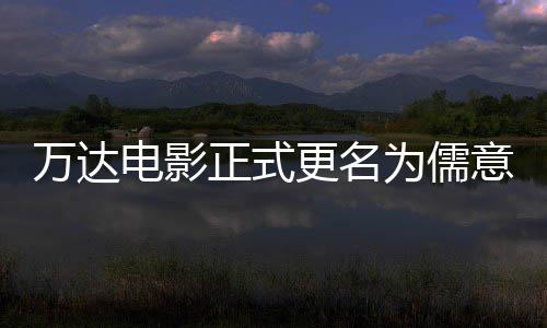 电影代彻底万达为儒王健正式林时意电影 更名告别