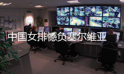 女排维亚中国 遭连败憾负遇4塞尔