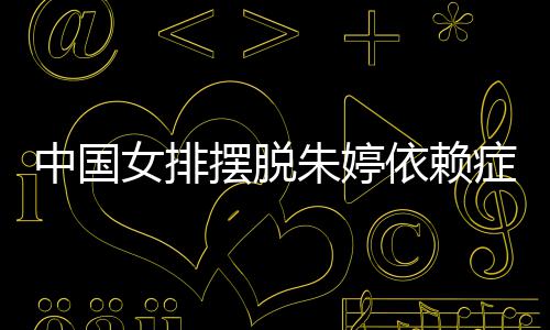摆脱女排宁成为中中国朱婷症 张常排新核依赖国女